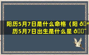 阳历5月7日是什么命格（阳 🪴 历5月7日出生是什么星 🐯 座）